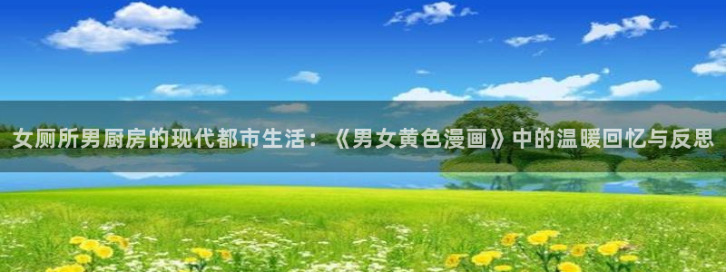 韩漫免费漫画页面：女厕所男厨房的现代都市生活：《男女黄色漫画》中的温暖回忆与反思