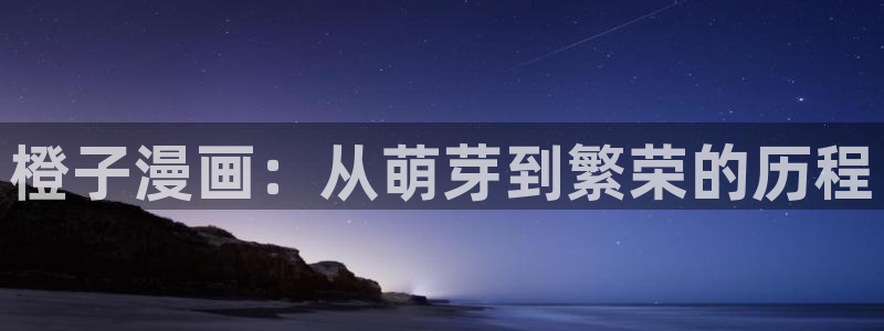 羞羞韩漫网页：橙子漫画：从萌芽到繁荣的历程